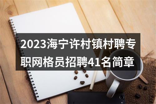 2023海宁许村镇村聘专职网格员招聘41名简章 图片