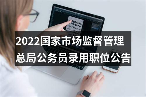 2022国家市场监督管理总局公务员录用职位公告 图片