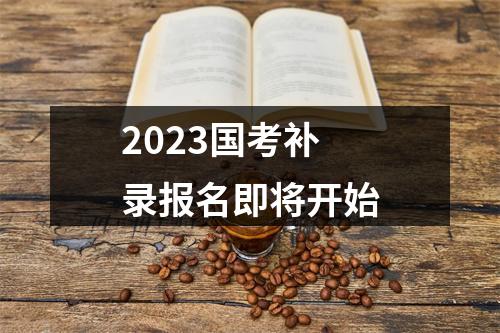 2023国考补录报名即将开始 图片