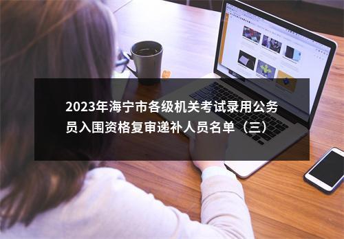 2023年海宁市各级机关考试录用公务员入围资格复审递补人员名单（三） 图片