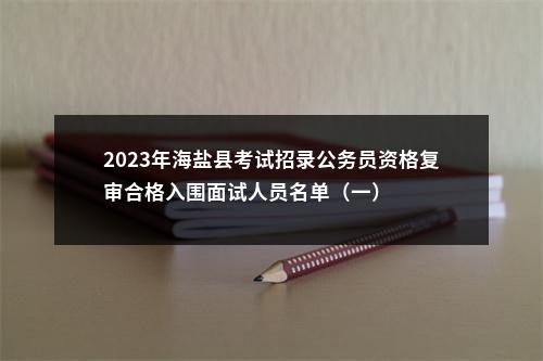 2023年海盐县考试招录公务员资格复审合格入围面试人员名单（一） 图片