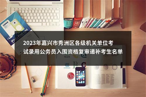 2023年嘉兴市秀洲区各级机关单位考试录用公务员入围资格复审递补考生名单（三） 图片