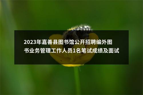 2023年嘉善县图书馆公开招聘编外图书业务管理工作人员1名笔试成绩及面试入围人员公告 图片