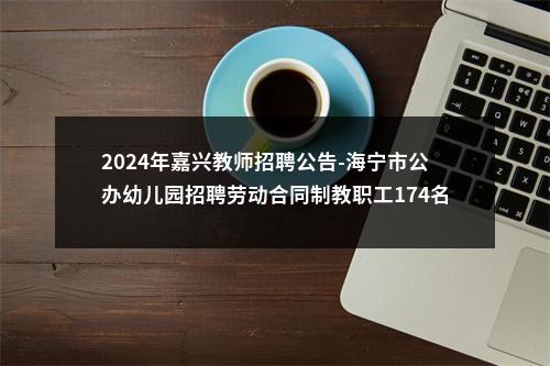 2024年嘉兴教师招聘公告-海宁市公办幼儿园招聘劳动合同制教职工174名公告 图片
