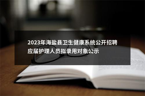 2023年海盐县卫生健康系统公开招聘应届护理人员拟录用对象公示 图片