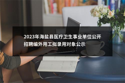 2023年海盐县医疗卫生事业单位公开招聘编外用工拟录用对象公示 图片
