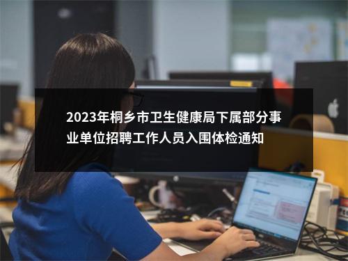 2023年桐乡市卫生健康局下属部分事业单位招聘工作人员入围体检通知 图片