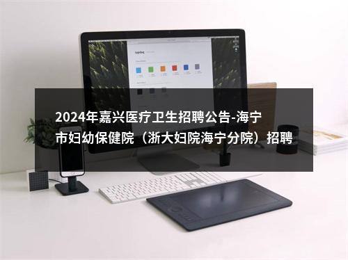 2024年嘉兴医疗卫生招聘公告-海宁市妇幼保健院（浙大妇院海宁分院）招聘高层次急需卫技人才2名公告 图片