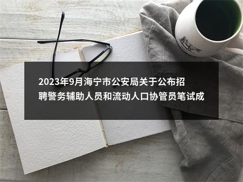2023年9月海宁市公安局关于公布招聘警务辅助人员和流动人口协管员笔试成绩及入围面试人员名单的公告 图片