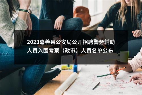 2023嘉善县公安局公开招聘警务辅助人员入围考察（政审）人员名单公布 图片