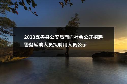 2023嘉善县公安局面向社会公开招聘警务辅助人员拟聘用人员公示 图片
