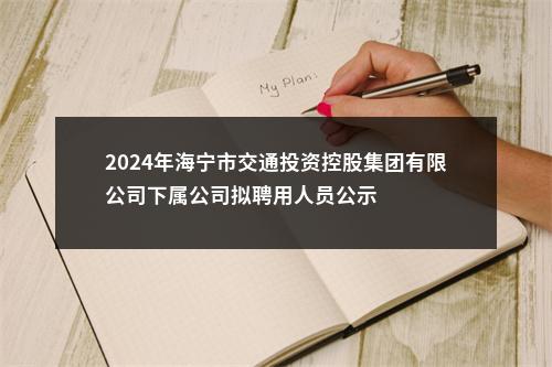 2024年海宁市交通投资控股集团有限公司下属公司拟聘用人员公示 图片