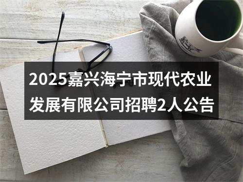 2025嘉兴海宁市现代农业发展有限公司招聘2人公告 图片