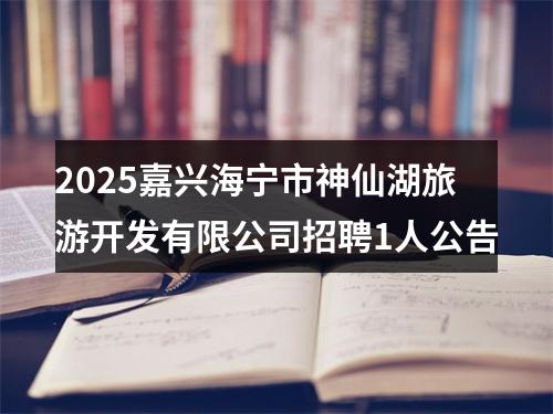 2025嘉兴海宁市神仙湖旅游开发有限公司招聘1人公告 图片
