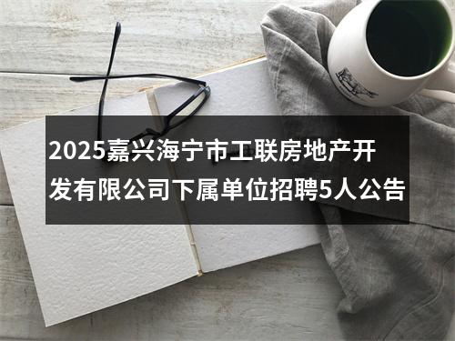 2025嘉兴海宁市工联房地产开发有限公司下属单位招聘5人公告 图片