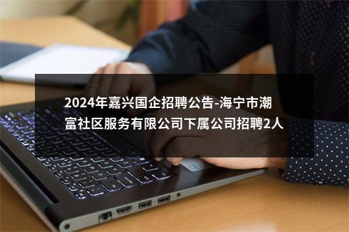 2024年嘉兴国企招聘公告-海宁市潮富社区服务有限公司下属公司招聘2人 图片
