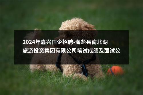 2024年嘉兴国企招聘-海盐县南北湖旅游投资集团有限公司笔试成绩及面试公告 图片