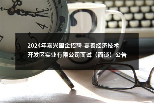 2024年嘉兴国企招聘-嘉善经济技术开发区实业有限公司面试（面谈）公告 图片